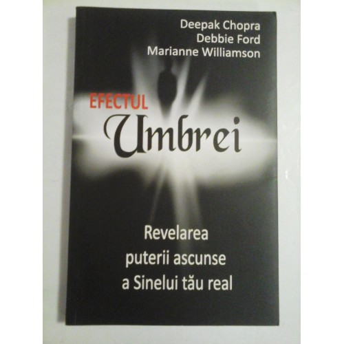 EFECTUL Umbrei * Revelarea puterii ascunse a Sinelui tau real - Deepak Chopra * Debbie Ford * Marianne Williamson EFECTUL Umbrei * Revelarea puterii ascunse a Sinelui tau real - Deepak Chopra * Debbie Ford * Marianne Williamson